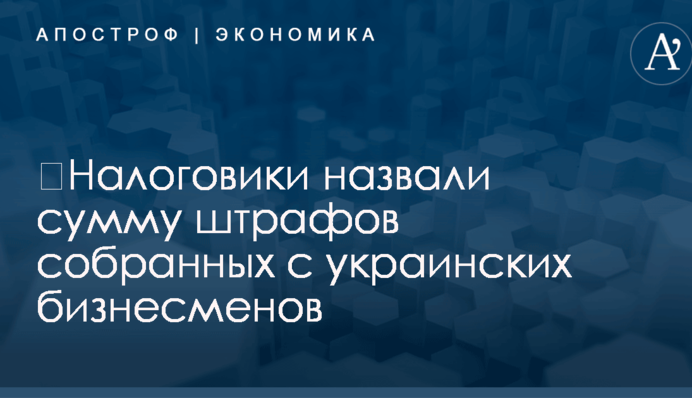 ​Налоговики назвали сумму штрафов собранных с украинских бизнесменов
