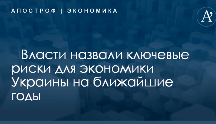 ​Власти назвали ключевые риски для экономики Украины на ближайшие годы