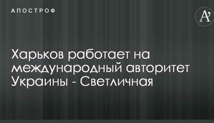 Харьков работает на международный авторитет Украины - Светличная