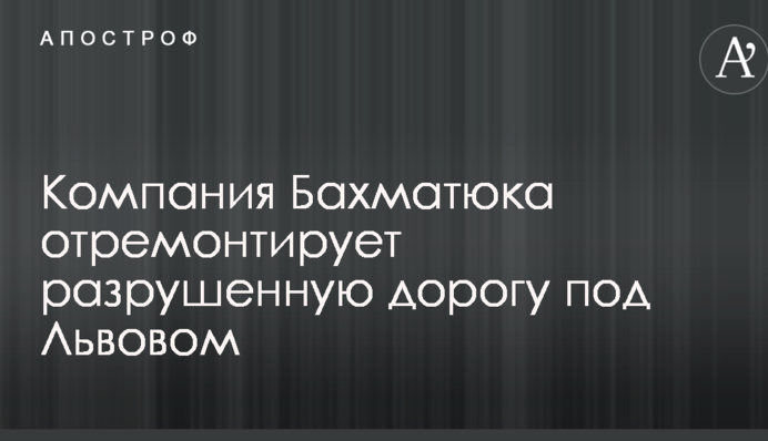 Компания Бахматюка отремонтирует разрушенную дорогу под Львовом