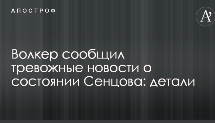 Волкер сообщил тревожные новости о состоянии Сенцова: детали