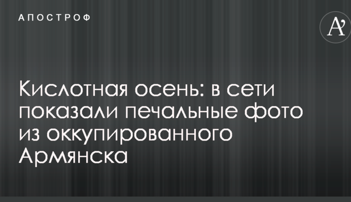 Кислотная осень: в сети показали печальные фото из оккупированного Армянска