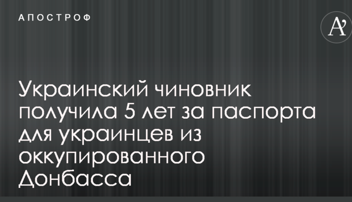 Український чиновник отримала 5 років за паспорта для українців з окупованого Донбасу