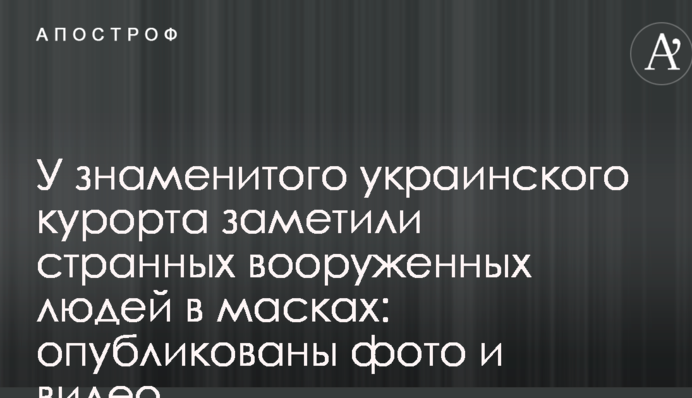 У знаменитого украинского курорта заметили странных вооруженных людей в масках: опубликованы фото и видео