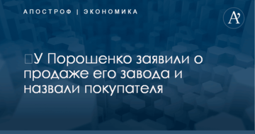 ​У Порошенко заявили о продаже его завода и назвали покупателя