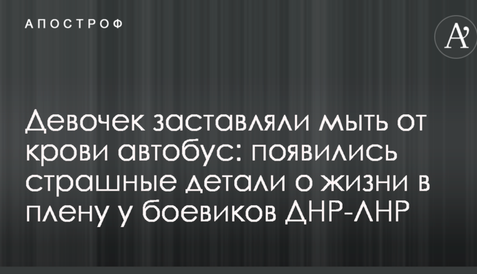 Дівчаток примушували мити від крові автобус: з'явилися страшні деталі про життя в полоні у бойовиків ДНР-ЛНР