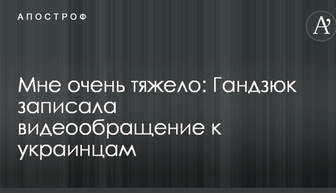Мне очень тяжело: Гандзюк записала видеообращение к украинцам