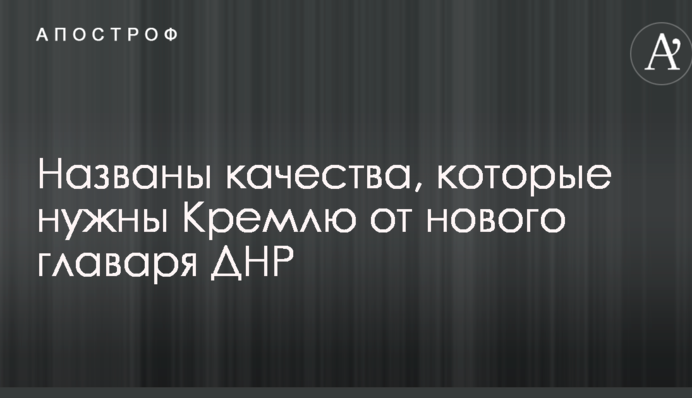 Названы качества, которые нужны Кремлю от нового главаря ДНР