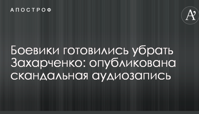 Боевики готовились убрать Захарченко: опубликована скандальная аудиозапись