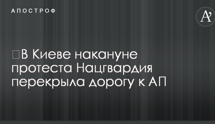 ​В Киеве накануне протеста Нацгвардия перекрыла дорогу к АП