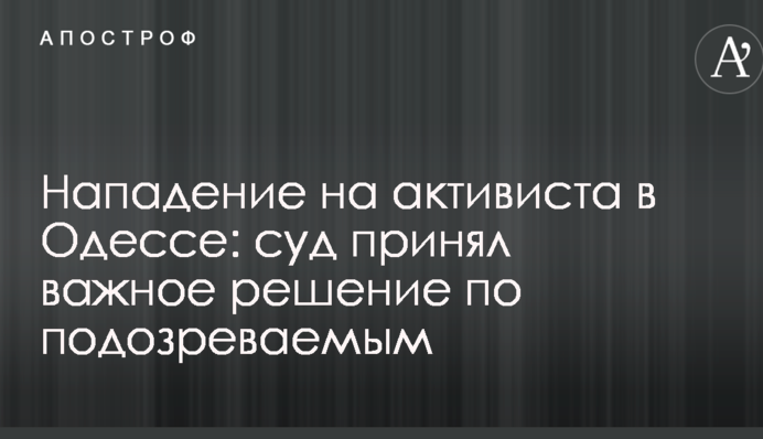 Нападение на активиста в Одессе: суд принял важное решение по подозреваемым