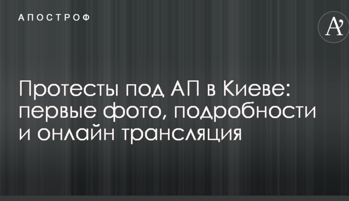 Протесты под АП в Киеве: первые фото, подробности и онлайн трансляция
