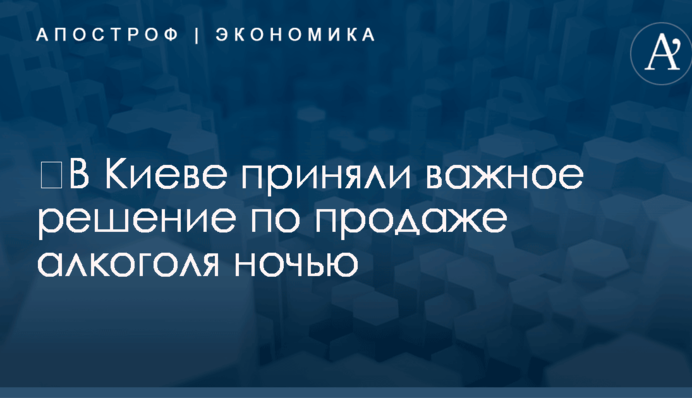 ​В Киеве приняли важное решение по продаже алкоголя ночью