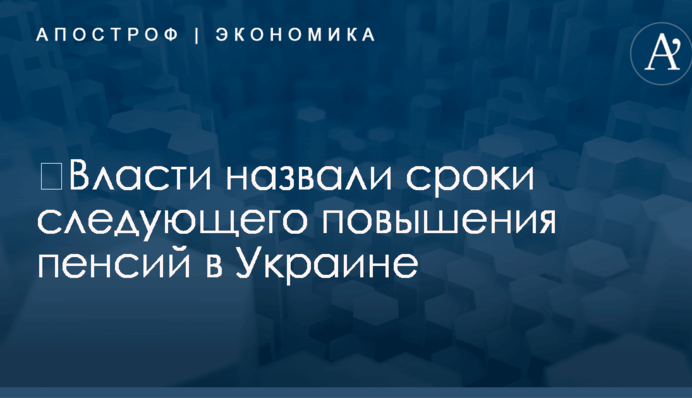 ​Власти назвали сроки следующего повышения пенсий в Украине