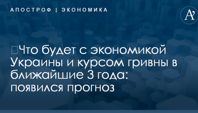 ​Что будет с экономикой Украины и курсом гривны в ближайшие 3 года: появился прогноз