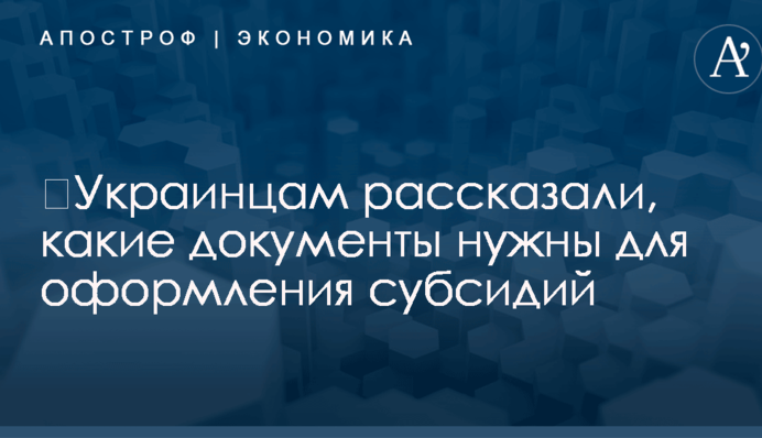 ​Украинцам рассказали, какие документы нужны для оформления субсидий