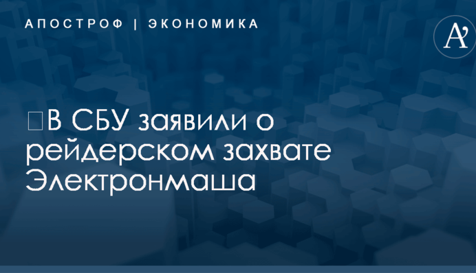 ​В СБУ заявили о рейдерском захвате Электронмаша