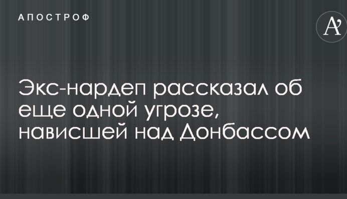 Экс-нардеп рассказал об еще одной угрозе, нависшей над Донбассом