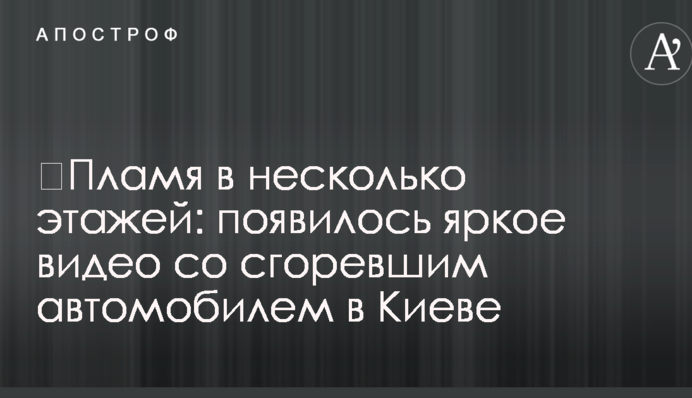 ​Полум'я в кілька поверхів: з'явилося яскраве відео зі згорілим автомобілем у Києві
