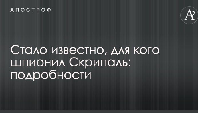 Стало известно, для кого шпионил Скрипаль: подробности