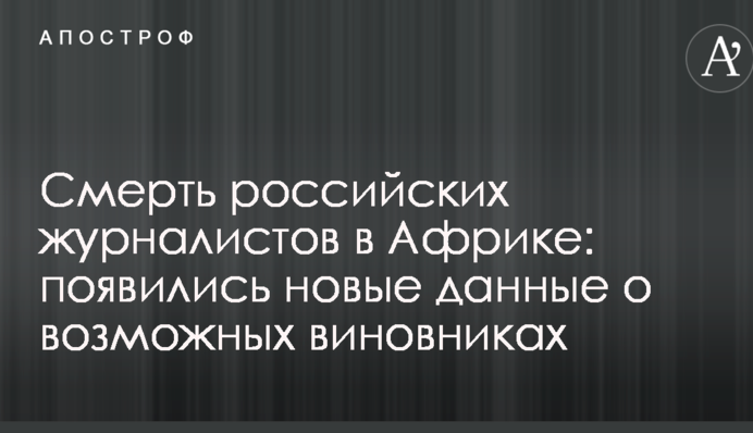 Смерть російських журналістів в Африці: з'явилися нові дані про можливих винуватців