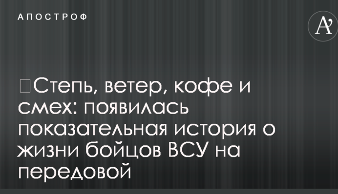 ​Степь, ветер, кофе и смех: появилась показательная история о жизни бойцов ВСУ на передовой