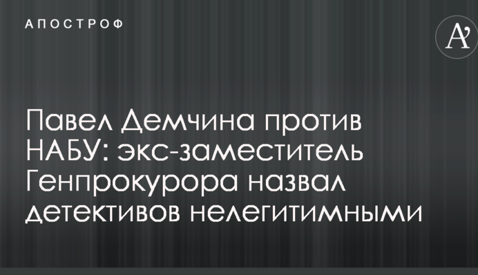 Павло Демчина проти НАБУ: екс-заступник Генпрокурора назвав детективів нелегітимними