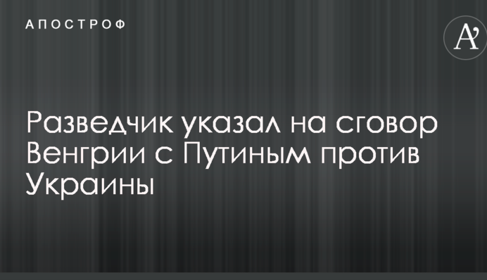 Розвідник вказав на змову Угорщини з Путіним проти України