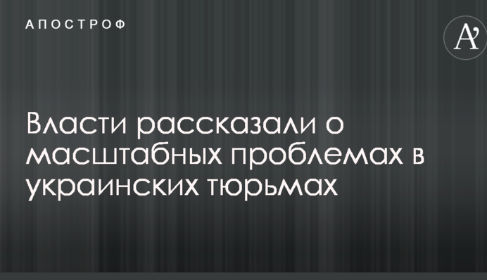 Власти рассказали о масштабных проблемах в украинских тюрьмах