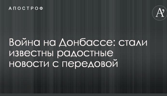 Війна на Донбасі: стали відомі радісні новини з передової