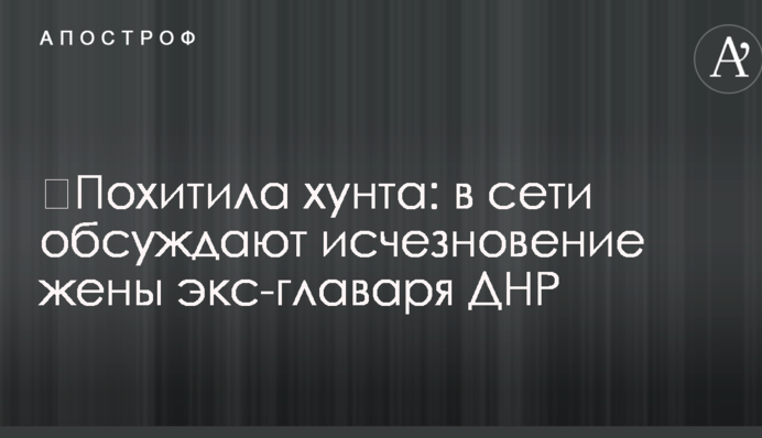 ​Похитила хунта: в сети обсуждают исчезновение жены экс-главаря ДНР