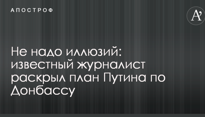 Не надо иллюзий: известный журналист раскрыл план Путина по Донбассу