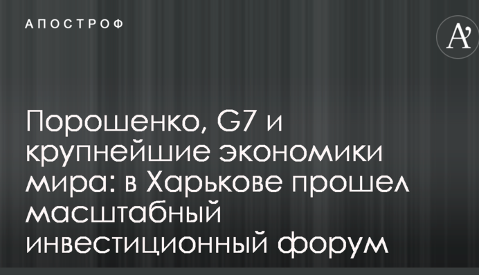 Порошенко, G7 и крупнейшие экономики мира: в Харькове прошел масштабный инвестиционный форум