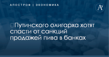 ​Путинского олигарха хотят спасти от санкций продажей пива в банках