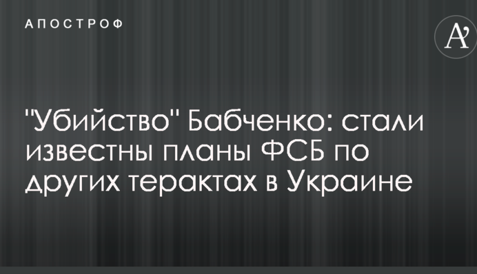 "Вбивство" Бабченко: стали відомі плани ФСБ по інших терактах в Україні