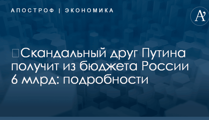 ​Скандальный друг Путина получит из бюджета России 6 млрд: подробности