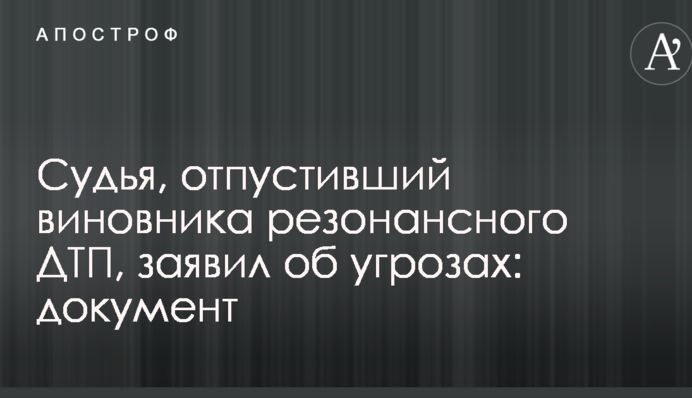 Суддя, що відпустив винуватця резонансної ДТП, заявив про погрози: документ