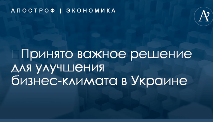 ​Принято важное решение для улучшения бизнес-климата в Украине: подробности