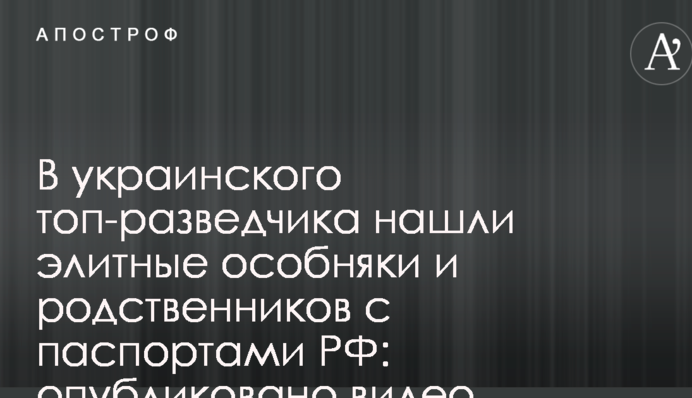 В українського топ-розвідника знайшли елітні особняки і родичів з паспортами РФ: опубліковано відео
