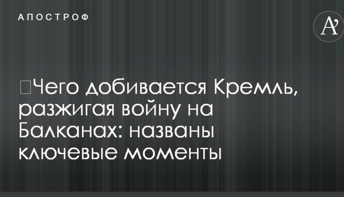 ​Чего добивается Кремль, разжигая войну на Балканах: названы ключевые моменты