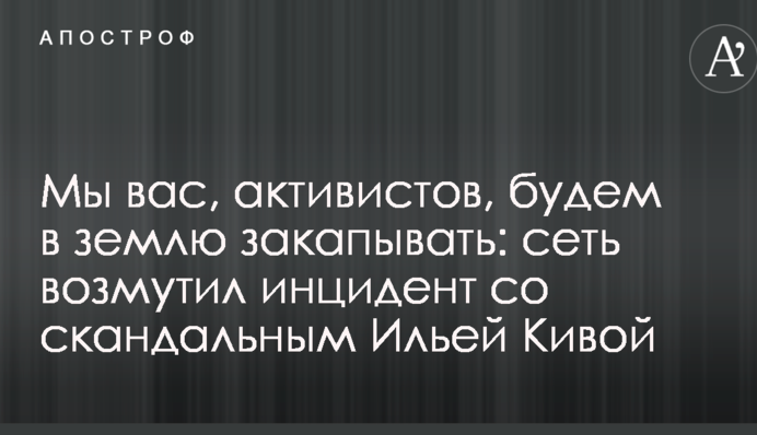 Мы вас, активистов, будем в землю закапывать: сеть возмутил инцидент со скандальным Ильей Кивой