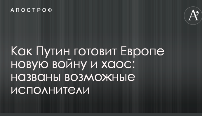 Как Путин готовит Европе новую войну и хаос: названы возможные исполнители