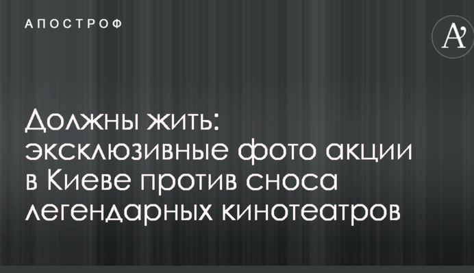 Должны жить:  эксклюзивные фото акции в Киеве против сноса легендарных кинотеатров