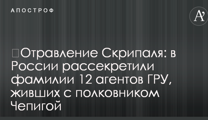 ​Отравление Скрипаля: в России рассекретили фамилии 12 агентов ГРУ, живших с полковником Чепигой