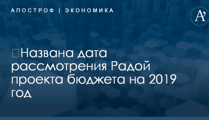 ​Названа дата рассмотрения Радой проекта бюджета на 2019 год