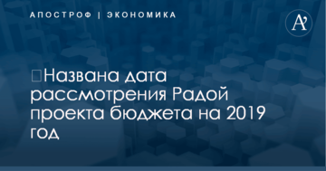 ​Названа дата рассмотрения Радой проекта бюджета на 2019 год