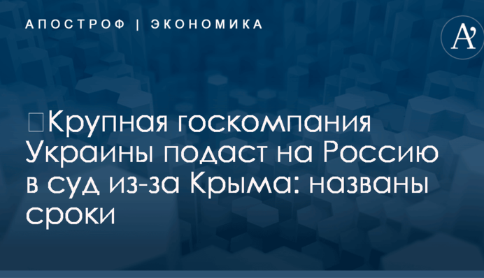 ​Крупная госкомпания Украины подаст на Россию в суд из-за Крыма: названы сроки