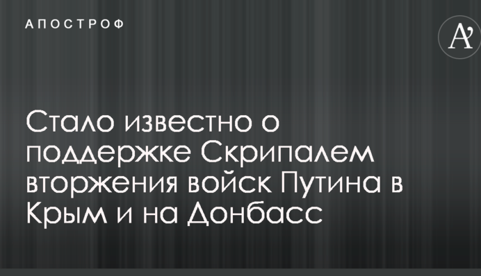 Стало известно о поддержке Скрипалем вторжения войск Путина в Крым и на Донбасс