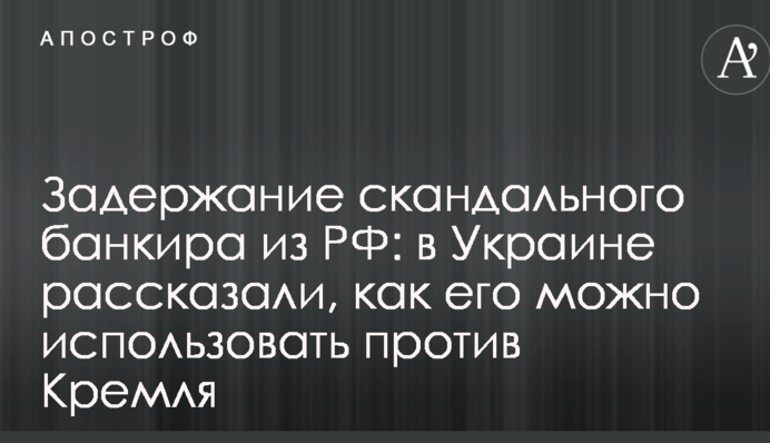 Задержание скандального банкира из РФ: в Украине рассказали, как его можно использовать против Кремля