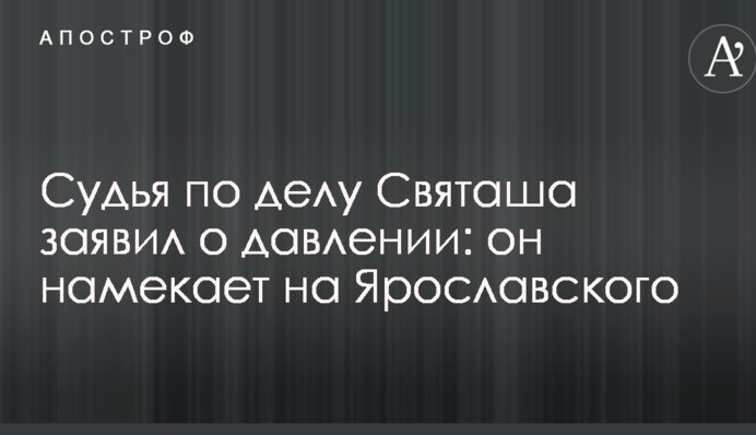 Судья по делу Святаша заявил о давлении: он намекает на Ярославского